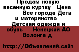 Продам новую весенную куртку › Цена ­ 1 500 - Все города Дети и материнство » Детская одежда и обувь   . Ненецкий АО,Волонга д.